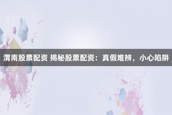 渭南股票配资 揭秘股票配资：真假难辨，小心陷阱