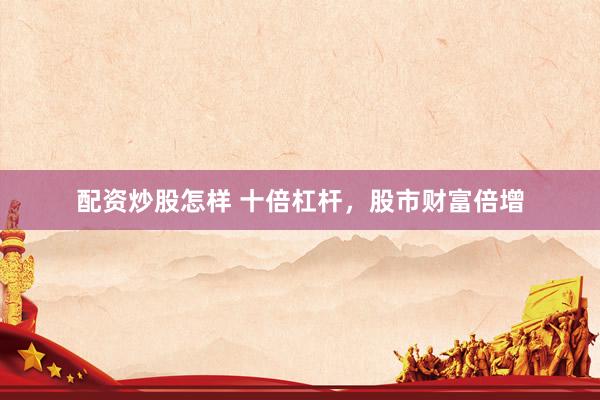 配资炒股怎样 十倍杠杆，股市财富倍增