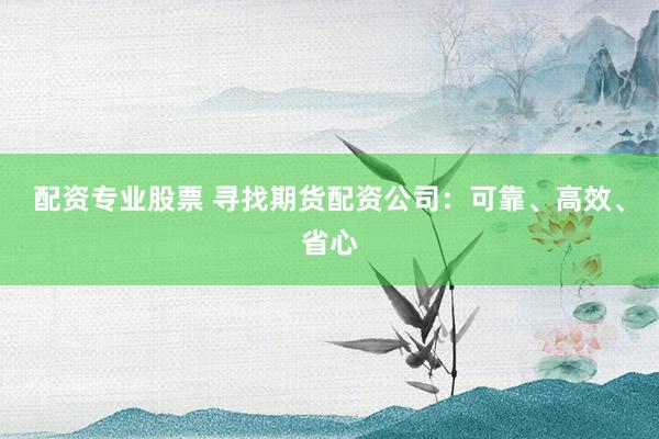 配资专业股票 寻找期货配资公司：可靠、高效、省心