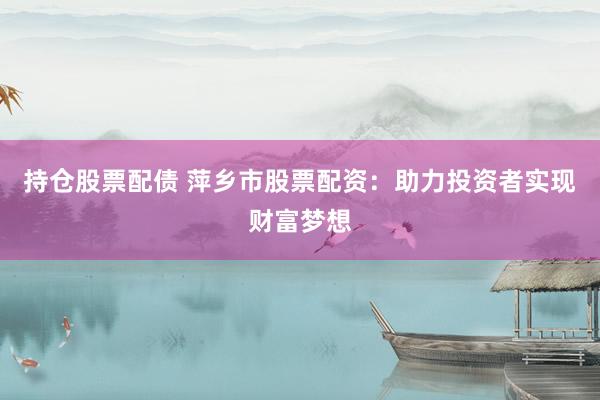 持仓股票配债 萍乡市股票配资：助力投资者实现财富梦想